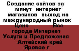 Создание сайтов за 15 минут, интернет магазинов, выход на международный рынок › Цена ­ 15 000 - Все города Интернет » Услуги и Предложения   . Алтайский край,Яровое г.